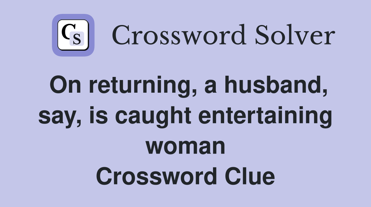 On returning, a husband, say, is caught entertaining woman Crossword